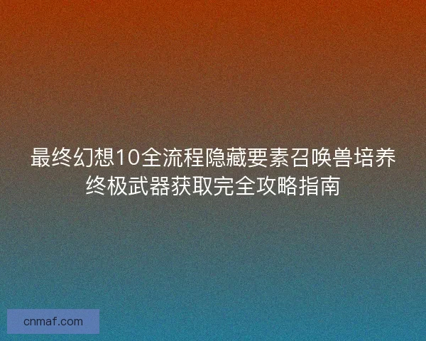 最终幻想10全流程隐藏要素召唤兽培养终极武器获取完全攻略指南