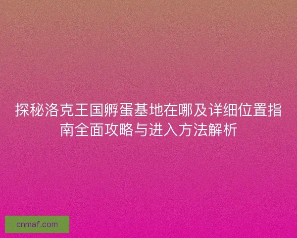探秘洛克王国孵蛋基地在哪及详细位置指南全面攻略与进入方法解析